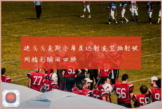 迭戈戈麦斯小角度远射凌空抽射破网精彩瞬间回顾