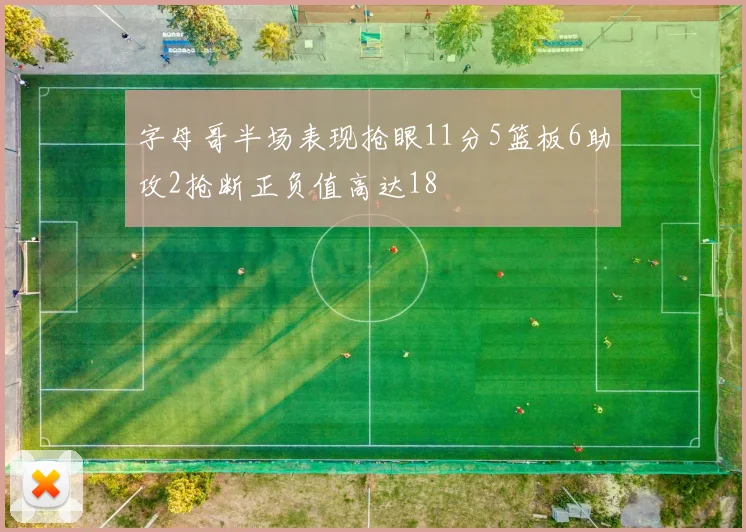 字母哥半场表现抢眼11分5篮板6助攻2抢断正负值高达18