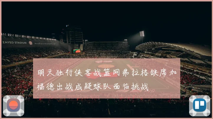 明天独行侠客战篮网弗拉格缺席加福德出战成疑球队面临挑战