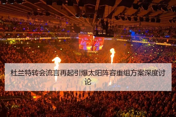 杜兰特转会流言再起引爆太阳阵容重组方案深度讨论