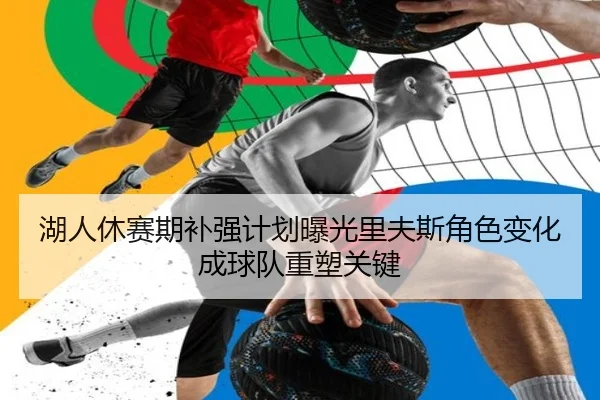 湖人休赛期补强计划曝光里夫斯角色变化成球队重塑关键