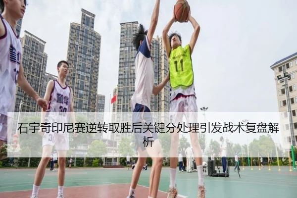 石宇奇印尼赛逆转取胜后关键分处理引发战术复盘解析
