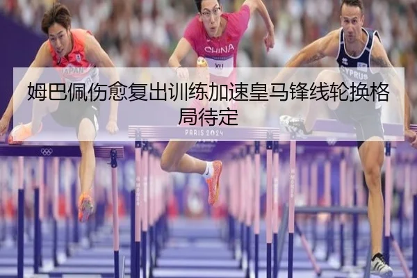 姆巴佩伤愈复出训练加速皇马锋线轮换格局待定