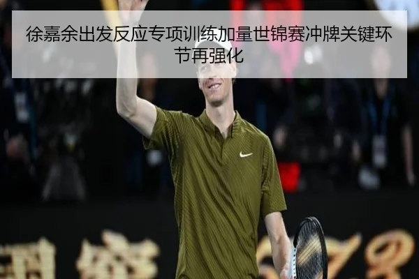 徐嘉余出发反应专项训练加量世锦赛冲牌关键环节再强化