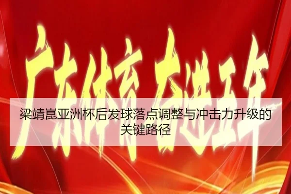 梁靖崑亚洲杯后发球落点调整与冲击力升级的关键路径