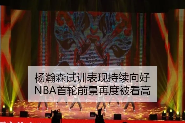 杨瀚森试训表现持续向好 NBA首轮前景再度被看高
