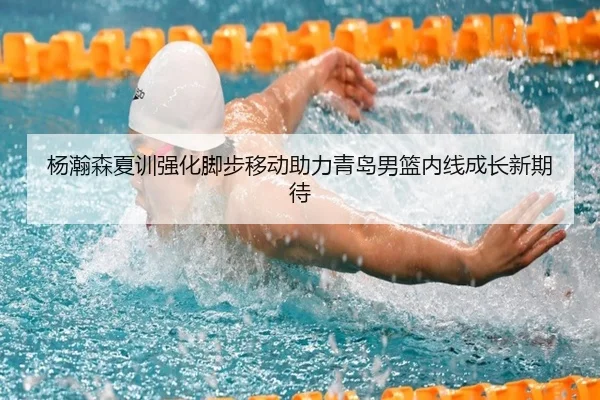杨瀚森夏训强化脚步移动助力青岛男篮内线成长新期待