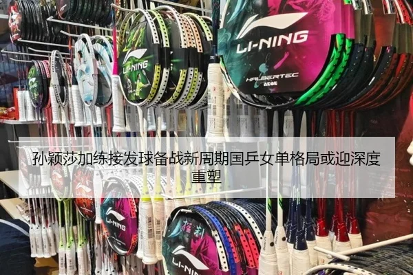 孙颖莎加练接发球备战新周期国乒女单格局或迎深度重塑