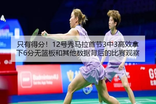 只有得分！12号秀马拉首节3中3高效拿下6分无篮板和其他数据背后的比赛观察
