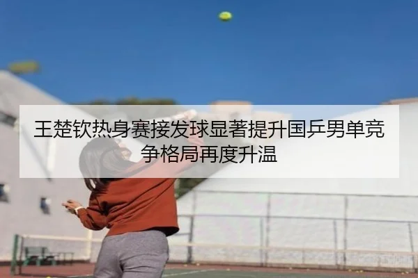 王楚钦热身赛接发球显著提升国乒男单竞争格局再度升温